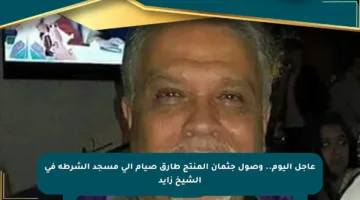 عاجل اليوم.. وصول جثمان المنتج طارق صيام إلى مسجد الشرطة في الشيخ زايد